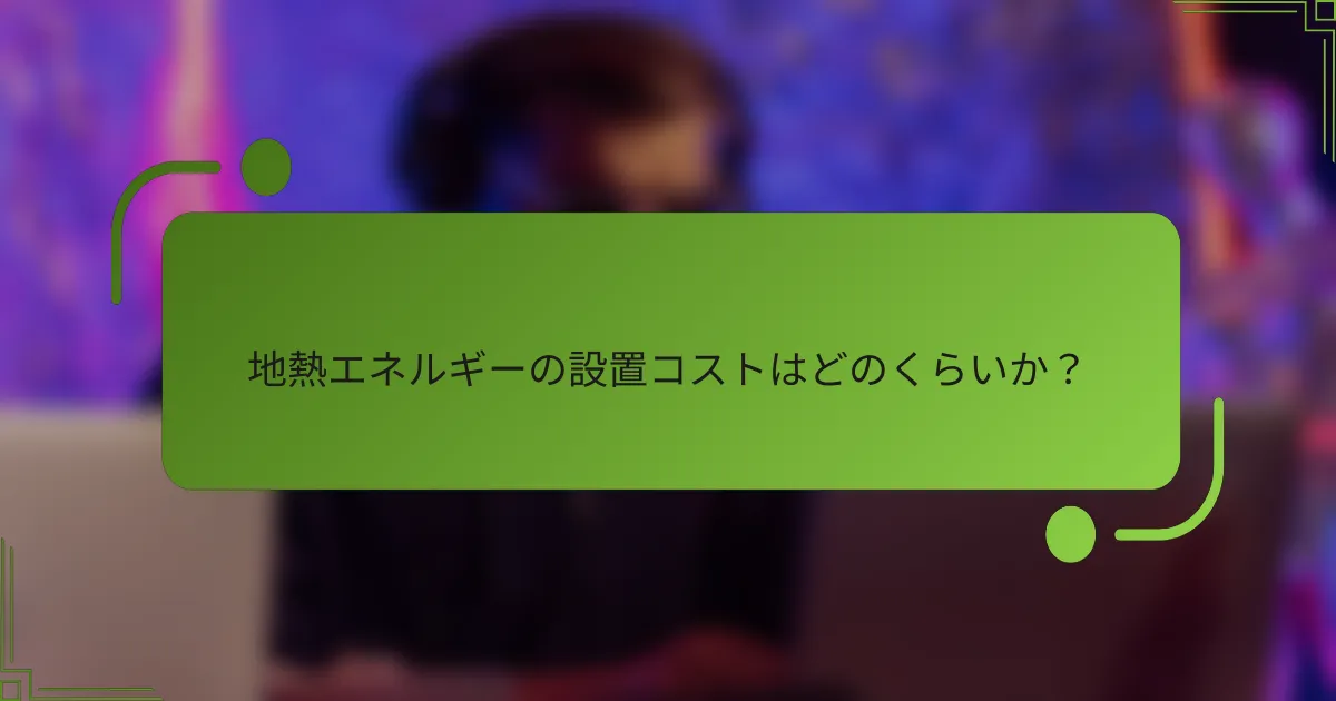 地熱エネルギーの設置コストはどのくらいか？
