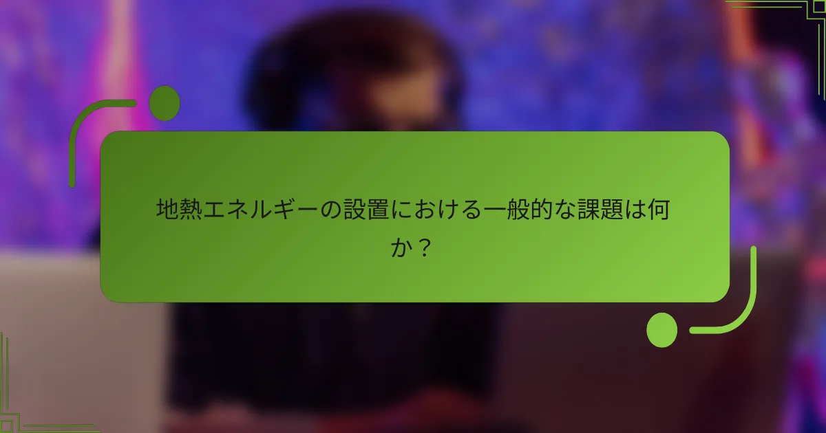 地熱エネルギーの設置における一般的な課題は何か？