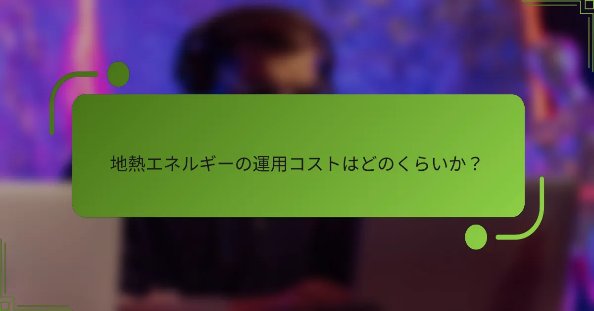 地熱エネルギーの運用コストはどのくらいか？