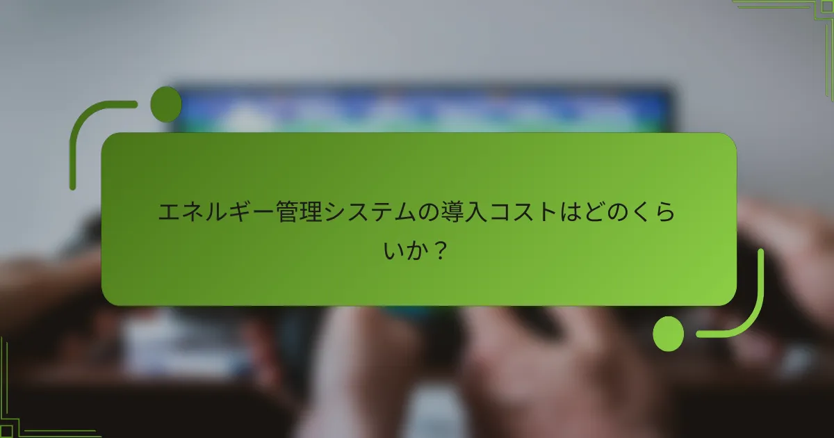 エネルギー管理システムの導入コストはどのくらいか？