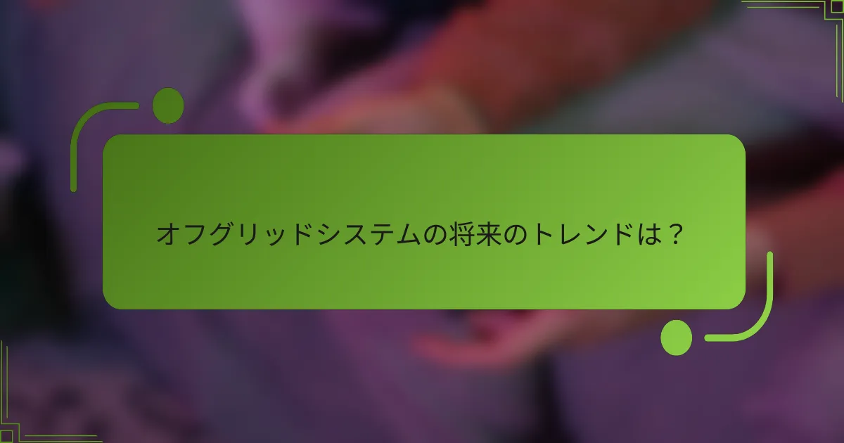 オフグリッドシステムの将来のトレンドは？