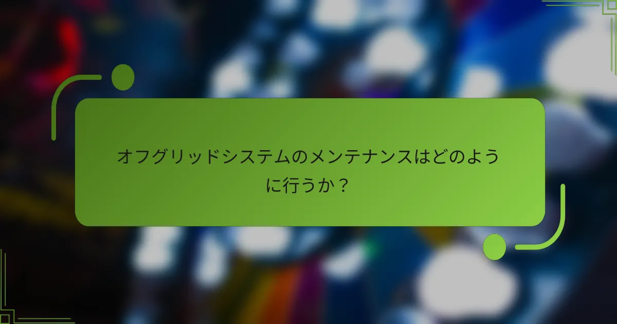オフグリッドシステムのメンテナンスはどのように行うか？