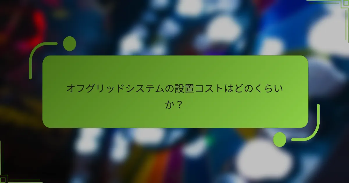 オフグリッドシステムの設置コストはどのくらいか？
