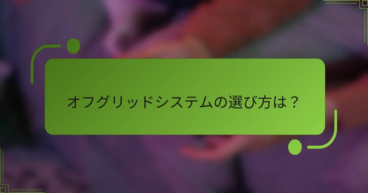 オフグリッドシステムの選び方は？