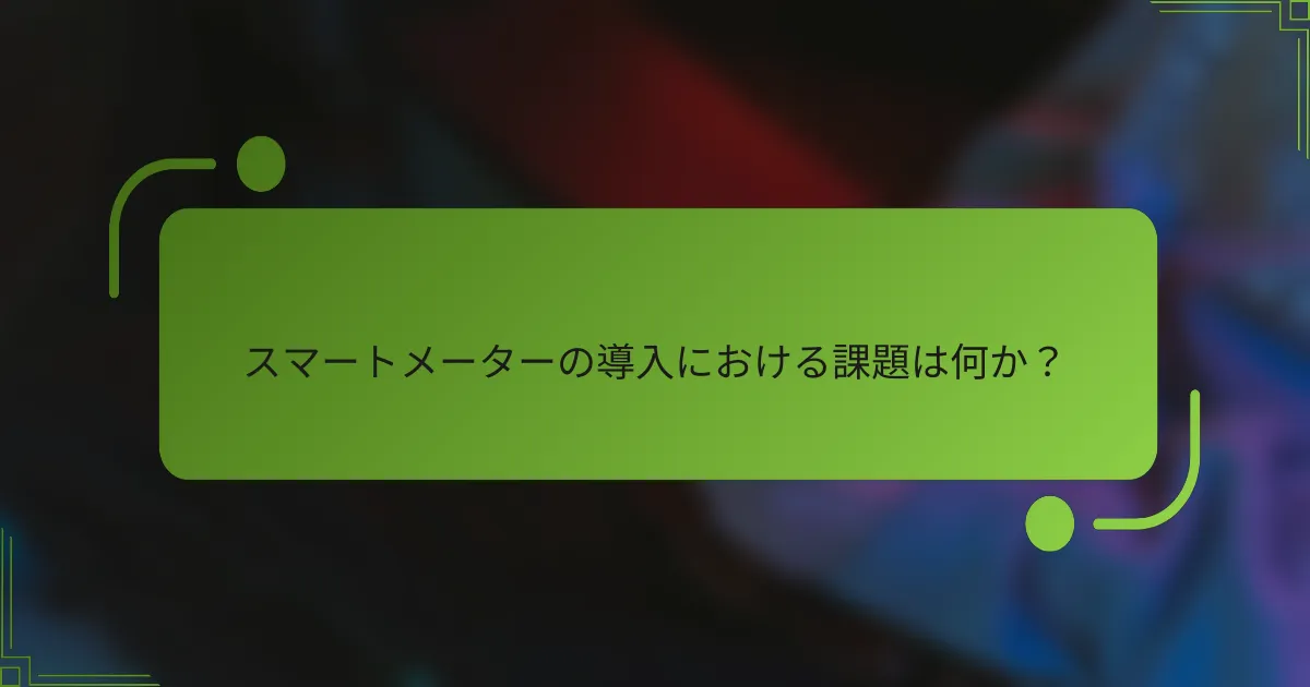 スマートメーターの導入における課題は何か？
