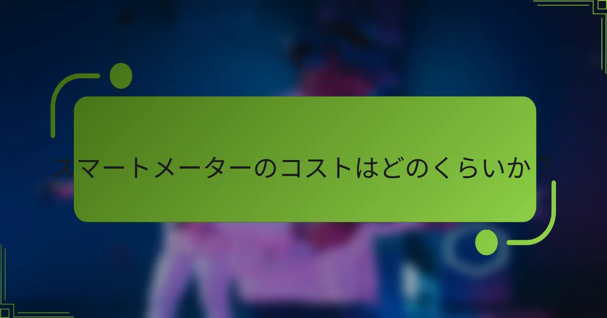 スマートメーターのコストはどのくらいか？