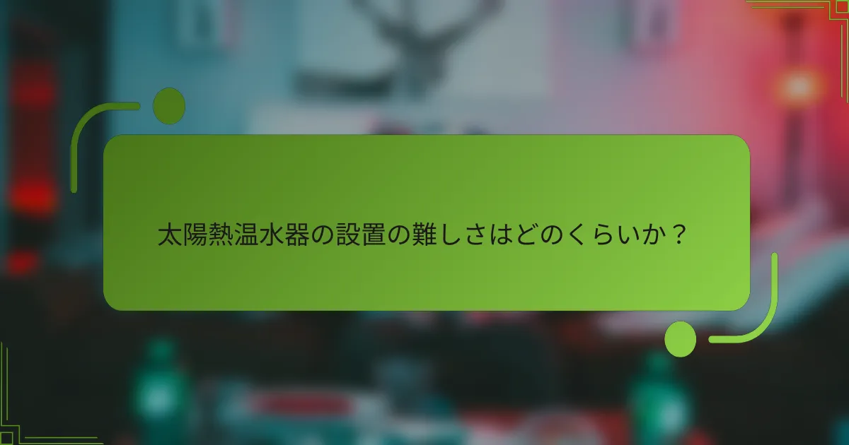 太陽熱温水器の設置の難しさはどのくらいか？