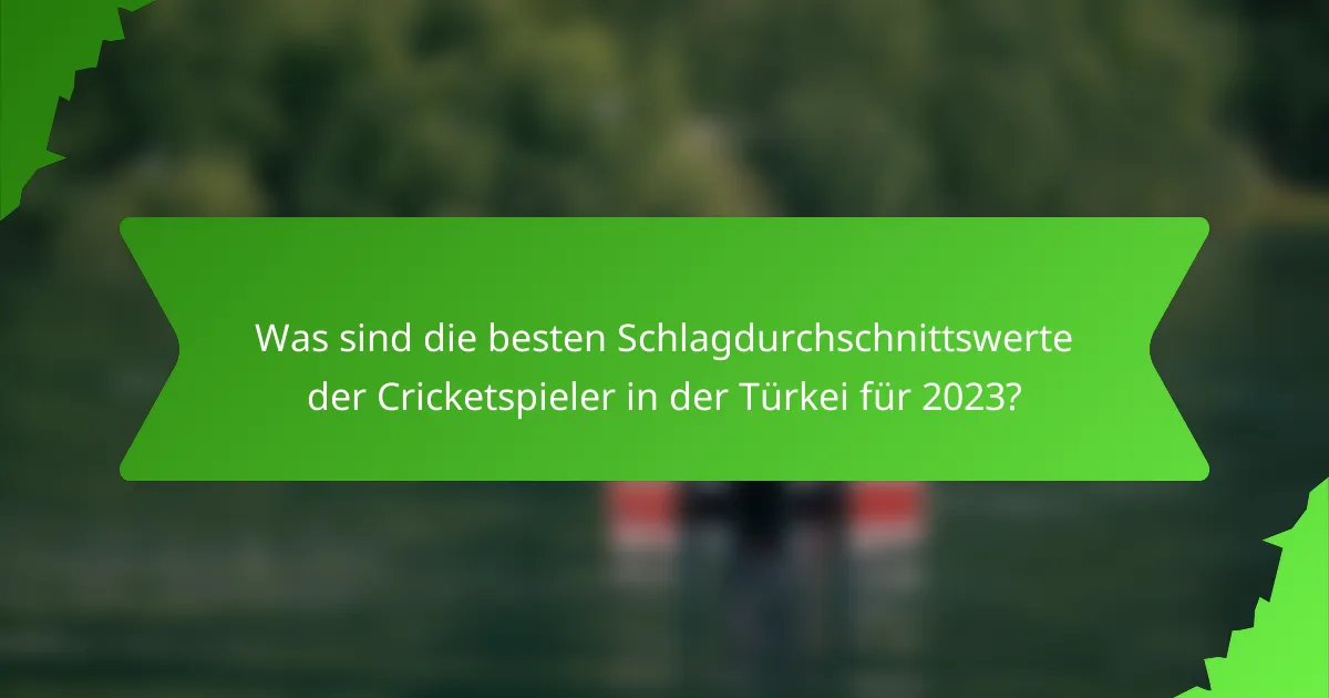 Was sind die besten Schlagdurchschnittswerte der Cricketspieler in der Türkei für 2023?