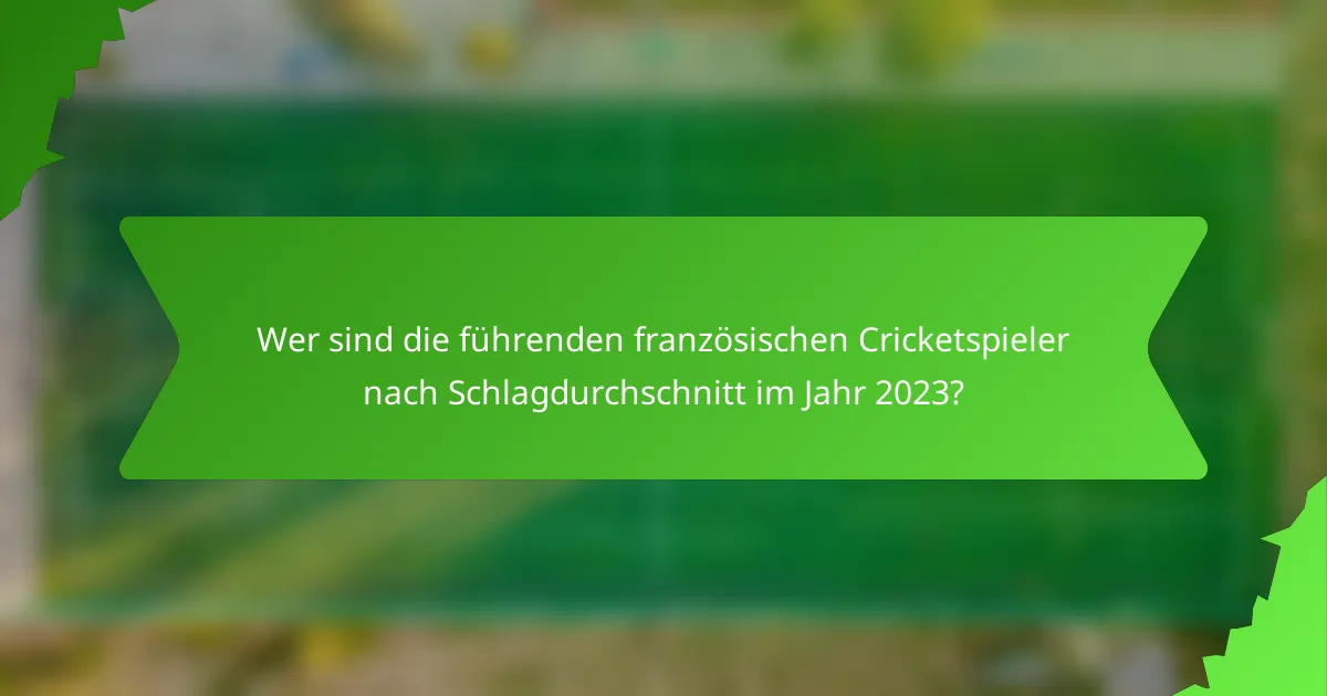Wer sind die führenden französischen Cricketspieler nach Schlagdurchschnitt im Jahr 2023?