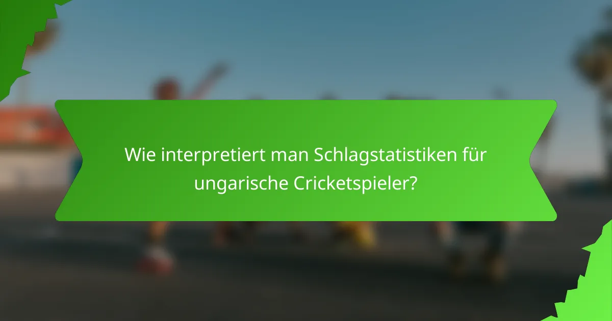 Wie interpretiert man Schlagstatistiken für ungarische Cricketspieler?