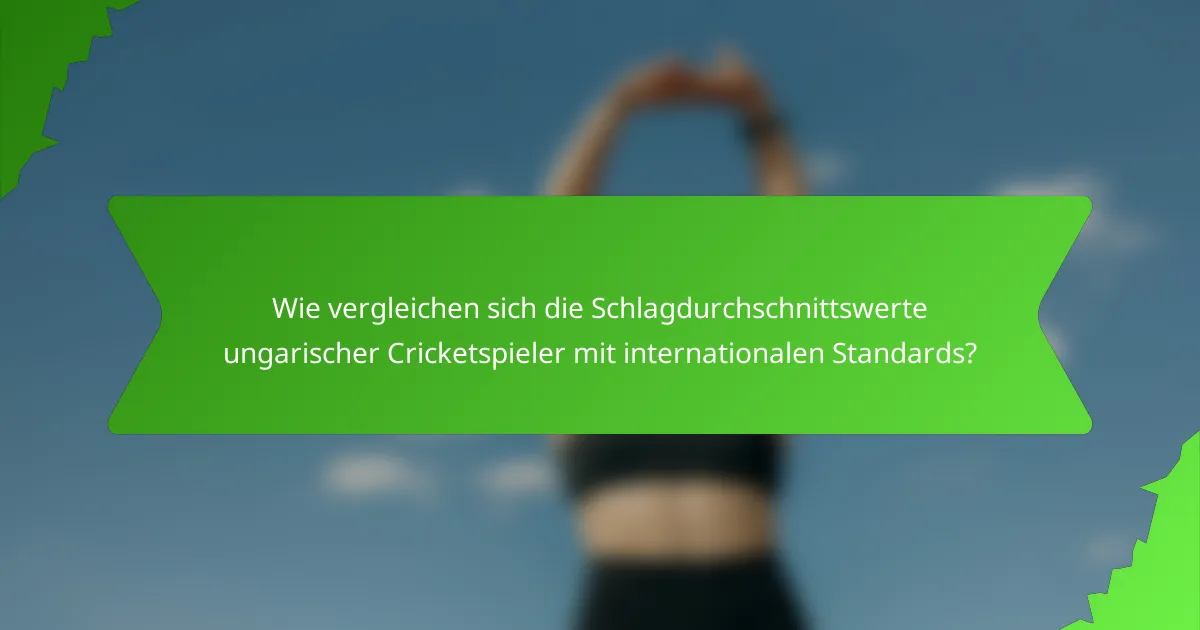 Wie vergleichen sich die Schlagdurchschnittswerte ungarischer Cricketspieler mit internationalen Standards?