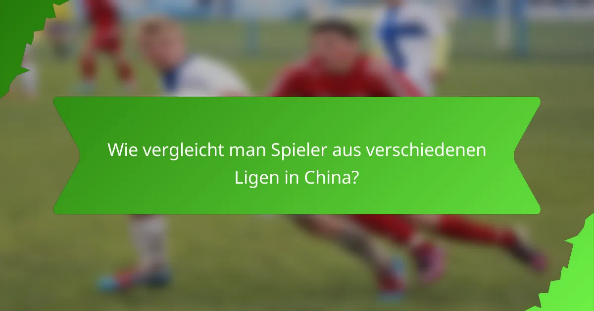 Wie vergleicht man Spieler aus verschiedenen Ligen in China?