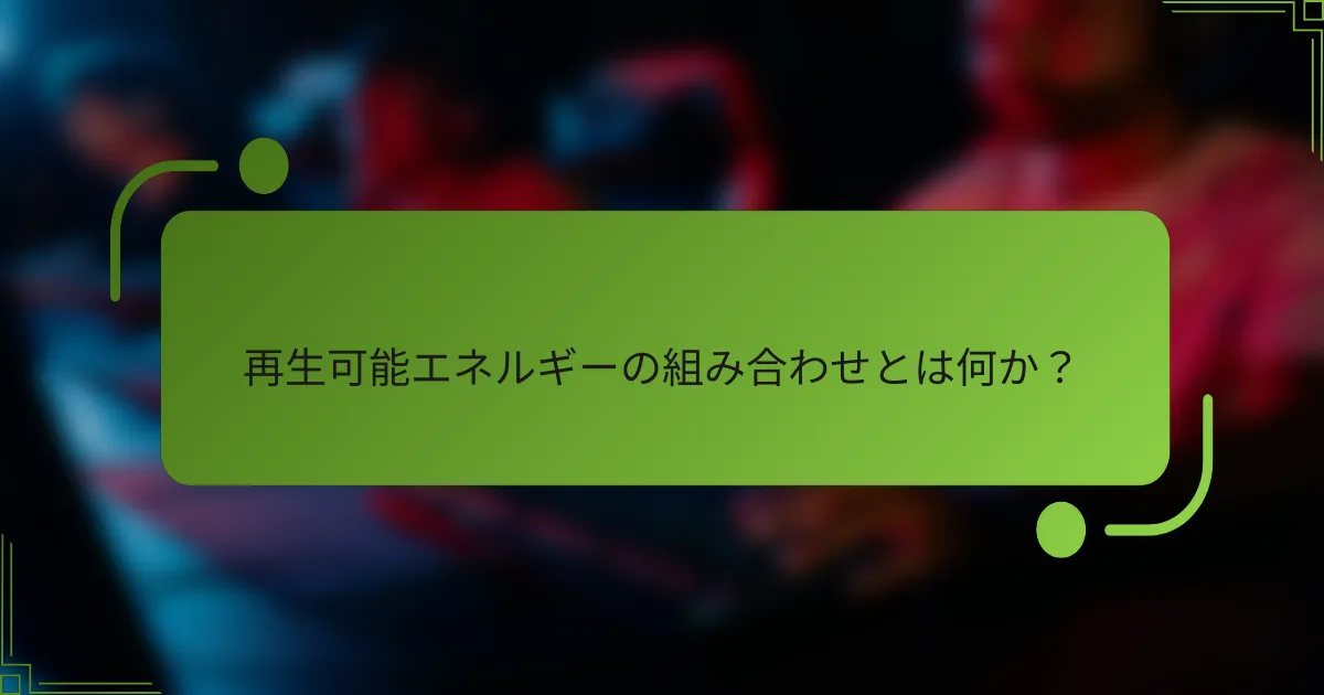 再生可能エネルギーの組み合わせとは何か？